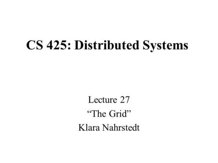 CS 425: Distributed Systems Lecture 27 “The Grid” Klara Nahrstedt.