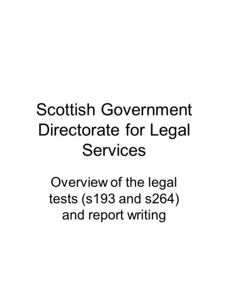 Scottish Government Directorate for Legal Services Overview of the legal tests (s193 and s264) and report writing.