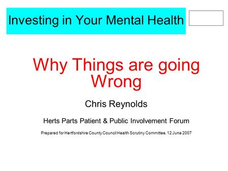 Investing in Your Mental Health Why Things are going Wrong Chris Reynolds Herts Parts Patient & Public Involvement Forum Prepared for Hertfordshire County.