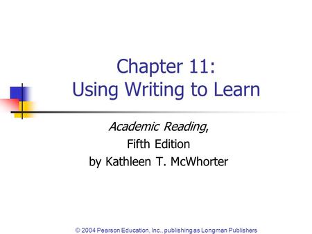 © 2004 Pearson Education, Inc., publishing as Longman Publishers Chapter 11: Using Writing to Learn Academic Reading, Fifth Edition by Kathleen T. McWhorter.