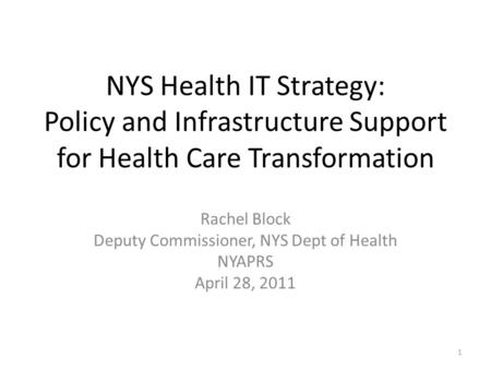 NYS Health IT Strategy: Policy and Infrastructure Support for Health Care Transformation Rachel Block Deputy Commissioner, NYS Dept of Health NYAPRS April.