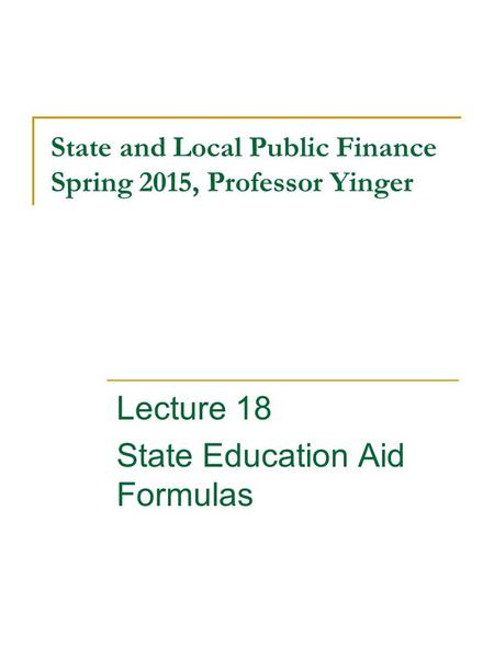 State and Local Public Finance Spring 2015, Professor Yinger Lecture 18 State Education Aid Formulas.