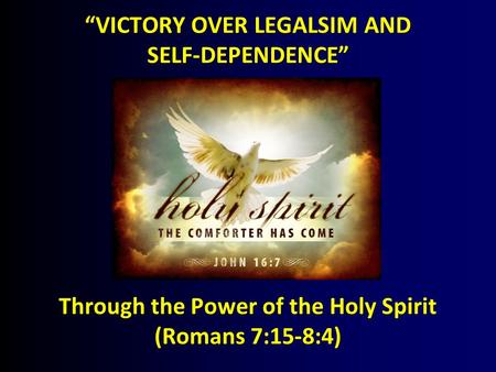 “VICTORY OVER LEGALSIM AND SELF-DEPENDENCE” Through the Power of the Holy Spirit (Romans 7:15-8:4)