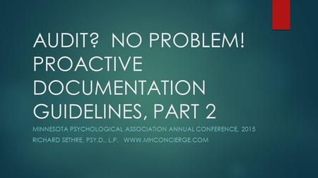 AUDIT? NO PROBLEM! PROACTIVE DOCUMENTATION GUIDELINES, PART 2 MINNESOTA PSYCHOLOGICAL ASSOCIATION ANNUAL CONFERENCE, 2015 RICHARD SETHRE, PSY.D., L.P.