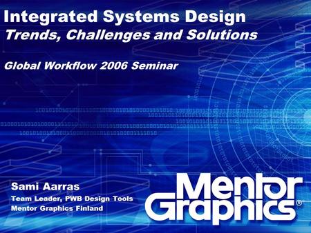 Integrated Systems Design Trends, Challenges and Solutions Global Workflow 2006 Seminar Sami Aarras Team Leader, PWB Design Tools Mentor Graphics Finland.