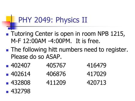 PHY 2049: Physics II Tutoring Center is open in room NPB 1215, M-F 12:00AM -4:00PM. It is free. The following hitt numbers need to register. Please do.