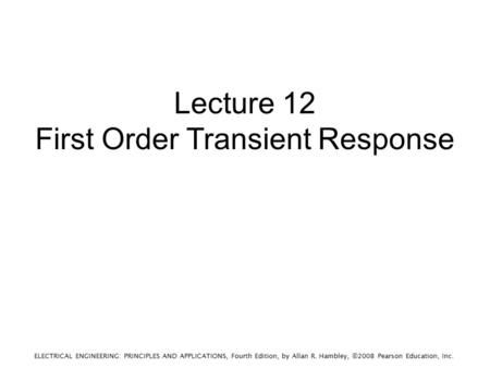 ELECTRICAL ENGINEERING: PRINCIPLES AND APPLICATIONS, Fourth Edition, by Allan R. Hambley, ©2008 Pearson Education, Inc. Lecture 12 First Order Transient.