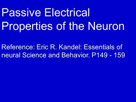 Passive Electrical Properties of the Neuron Reference: Eric R. Kandel: Essentials of neural Science and Behavior. P149 - 159.