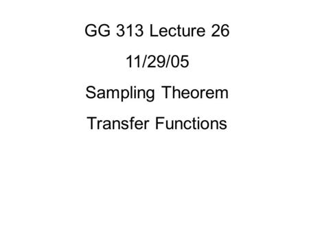 GG 313 Lecture 26 11/29/05 Sampling Theorem Transfer Functions.