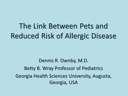 Dennis R. Ownby, M.D. Betty B. Wray Professor of Pediatrics Georgia Health Sciences University, Augusta, Georgia, USA The Link Between Pets and Reduced.