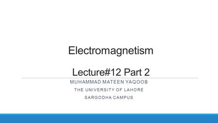 Electromagnetism Lecture#12 Part 2 MUHAMMAD MATEEN YAQOOB THE UNIVERSITY OF LAHORE SARGODHA CAMPUS.