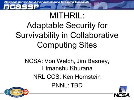 MITHRIL: Adaptable Security for Survivability in Collaborative Computing Sites NCSA: Von Welch, Jim Basney, Himanshu Khurana NRL CCS: Ken Hornstein PNNL: