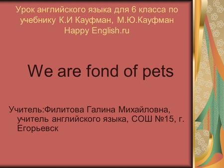 Урок английского языка для 6 класса по учебнику К.И Кауфман, М.Ю.Кауфман Happy English.ru We are fond of pets Учитель:Филитова Галина Михайловна, учитель.