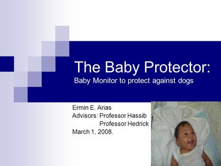 The Baby Protector: Baby Monitor to protect against dogs Ermin E. Arias Advisors: Professor Hassib Professor Hedrick March 1, 2008.