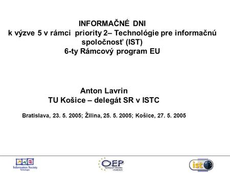 INFORMAČNÉ DNI k výzve 5 v rámci priority 2– Technológie pre informačnú spoločnosť (IST) 6-ty Rámcový program EU Anton Lavrin TU Košice – delegát SR v.