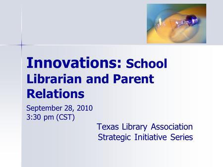 Innovations: School Librarian and Parent Relations September 28, 2010 3:30 pm (CST) Texas Library Association Strategic Initiative Series.