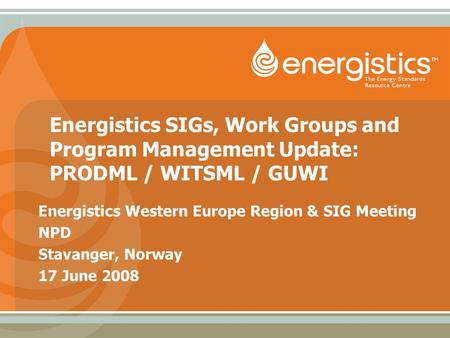 Energistics SIGs, Work Groups and Program Management Update: PRODML / WITSML / GUWI Energistics Western Europe Region & SIG Meeting NPD Stavanger, Norway.