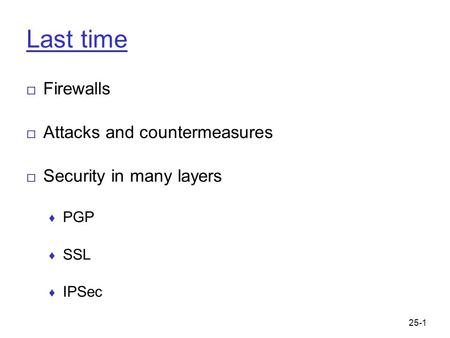 25-1 Last time □ Firewalls □ Attacks and countermeasures □ Security in many layers ♦ PGP ♦ SSL ♦ IPSec.