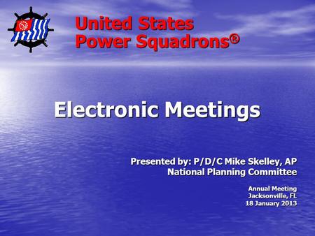 United States Power Squadrons ® Electronic Meetings Presented by: P/D/C Mike Skelley, AP National Planning Committee Annual Meeting Jacksonville, FL 18.