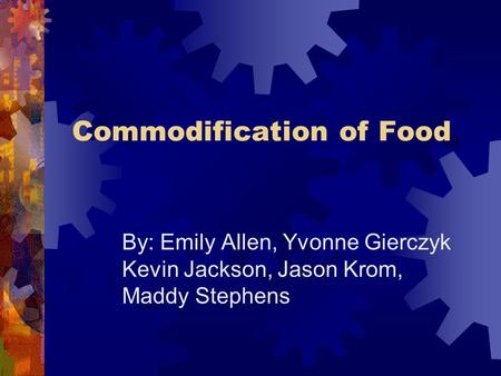 Commodification of Food By: Emily Allen, Yvonne Gierczyk Kevin Jackson, Jason Krom, Maddy Stephens.