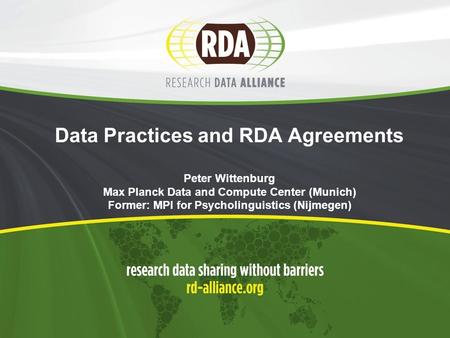 Data Practices and RDA Agreements Peter Wittenburg Max Planck Data and Compute Center (Munich) Former: MPI for Psycholinguistics (Nijmegen)