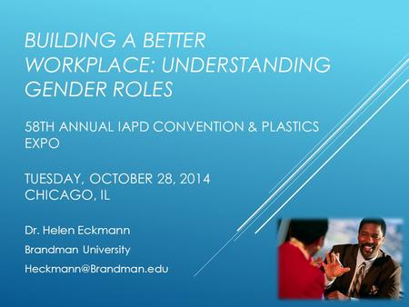 BUILDING A BETTER WORKPLACE: UNDERSTANDING GENDER ROLES 58TH ANNUAL IAPD CONVENTION & PLASTICS EXPO TUESDAY, OCTOBER 28, 2014 CHICAGO, IL Dr. Helen Eckmann.