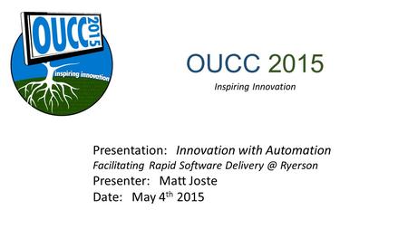 OUCC 2015 Inspiring Innovation Presentation: Innovation with Automation Facilitating Rapid Software Ryerson Presenter: Matt Joste Date: May.