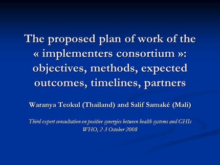 The proposed plan of work of the « implementers consortium »: objectives, methods, expected outcomes, timelines, partners Waranya Teokul (Thailand) and.