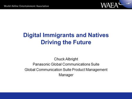 Digital Immigrants and Natives Driving the Future Chuck Albright Panasonic Global Communications Suite Global Communication Suite Product Management Manager.