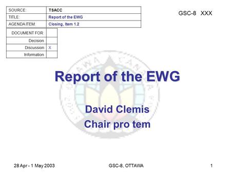 GSC-8XXX SOURCE:TSACC TITLE:Report of the EWG AGENDA ITEM:Closing, Item 1.2 DOCUMENT FOR: Decision DiscussionX Information 28 Apr - 1 May 2003GSC-8, OTTAWA1.