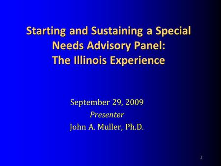 Starting and Sustaining a Special Needs Advisory Panel: The Illinois Experience September 29, 2009 Presenter John A. Muller, Ph.D. 1.