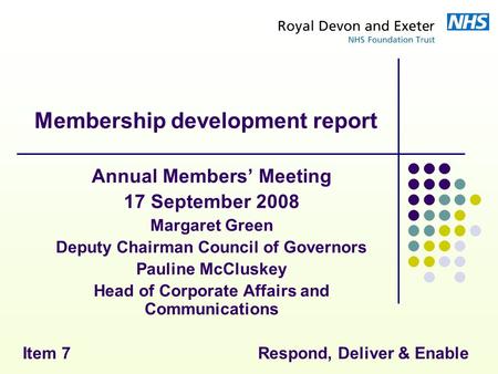 Respond, Deliver & Enable Membership development report Annual Members’ Meeting 17 September 2008 Margaret Green Deputy Chairman Council of Governors Pauline.