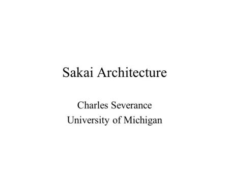 Sakai Architecture Charles Severance University of Michigan.