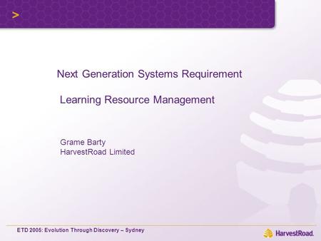 ETD 2005: Evolution Through Discovery – Sydney Grame Barty HarvestRoad Limited Next Generation Systems Requirement Learning Resource Management.