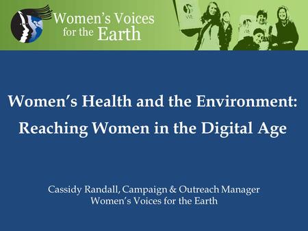 Women’s Health and the Environment: Reaching Women in the Digital Age Cassidy Randall, Campaign & Outreach Manager Women’s Voices for the Earth.