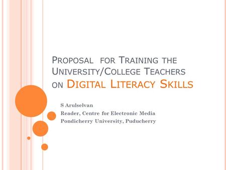 P ROPOSAL FOR T RAINING THE U NIVERSITY /C OLLEGE T EACHERS ON D IGITAL L ITERACY S KILLS S Arulselvan Reader, Centre for Electronic Media Pondicherry.