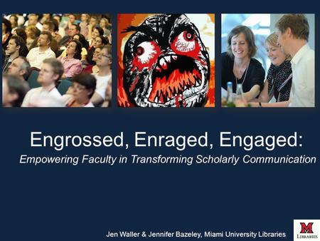 Engrossed, Enraged, Engaged: Empowering Faculty in Transforming Scholarly Communication Jen Waller & Jennifer Bazeley, Miami University Libraries.