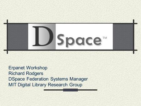 Erpanet Workshop Richard Rodgers DSpace Federation Systems Manager MIT Digital Library Research Group.