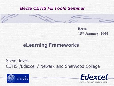 Becta CETIS FE Tools Seminar Steve Jeyes CETIS /Edexcel / Newark and Sherwood College Becta 15 th January 2004 eLearning Frameworks.