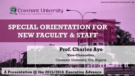 Www.covenantuniversity.edu.ng Raising a new Generation of Leaders SPECIAL ORIENTATION FOR NEW FACULTY & STAFF Prof. Charles Ayo Vice-Chancellor, Covenant.