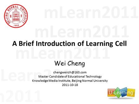 MLearn2011 A Brief Introduction of Learning Cell Wei Cheng Master Candidate of Educational Technology Knowledge Media Institute, Beijing.