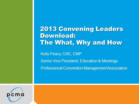 2013 Convening Leaders Download: The What, Why and How Kelly Peacy, CAE, CMP Senior Vice President, Education & Meetings Professional Convention Management.