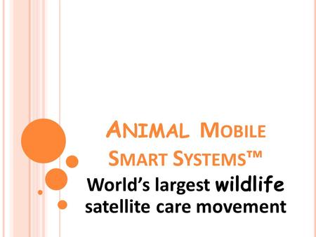 A NIMAL M OBILE S MART S YSTEMS ™ World’s largest wildlife satellite care movement.