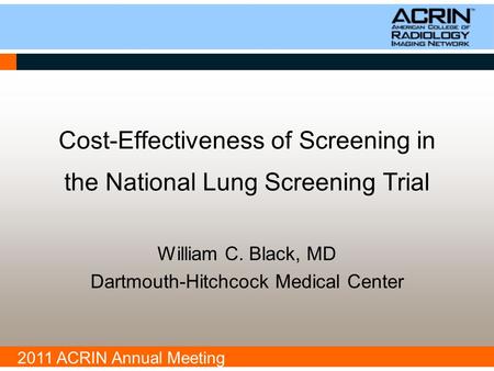 2011 ACRIN Annual Meeting Cost-Effectiveness of Screening in the National Lung Screening Trial William C. Black, MD Dartmouth-Hitchcock Medical Center.