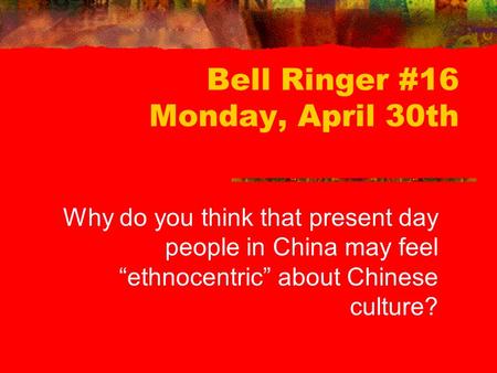 Bell Ringer #16 Monday, April 30th Why do you think that present day people in China may feel “ethnocentric” about Chinese culture?