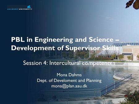 PBL in Engineering and Science – Development of Supervisor Skills Session 4: Intercultural competences Mona Dahms Dept. of Develoment and Planning