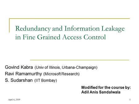 April 6, 20091 Redundancy and Information Leakage in Fine Grained Access Control Govind Kabra (Univ of Illinois, Urbana-Champaign) Ravi Ramamurthy (Microsoft.