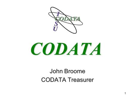 1 CODATA John Broome CODATA Treasurer. 2 What is CODATA? CODATA, the “Committee on Data for Science and Technology”, is an independent interdisciplinary.