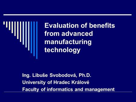 Evaluation of benefits from advanced manufacturing technology Ing. Libuše Svobodová, Ph.D. University of Hradec Králové Faculty of informatics and management.