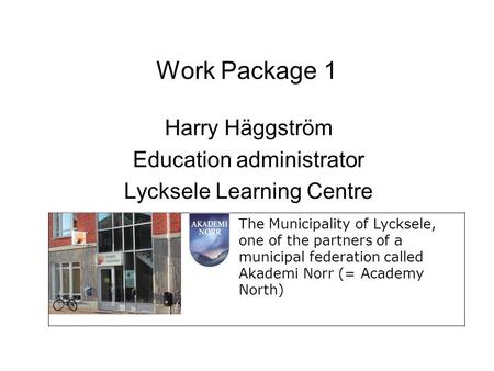 Work Package 1 Harry Häggström Education administrator Lycksele Learning Centre The Municipality of Lycksele, one of the partners of a municipal federation.